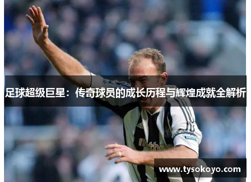 足球超级巨星：传奇球员的成长历程与辉煌成就全解析