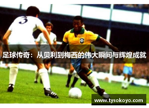 足球传奇：从贝利到梅西的伟大瞬间与辉煌成就