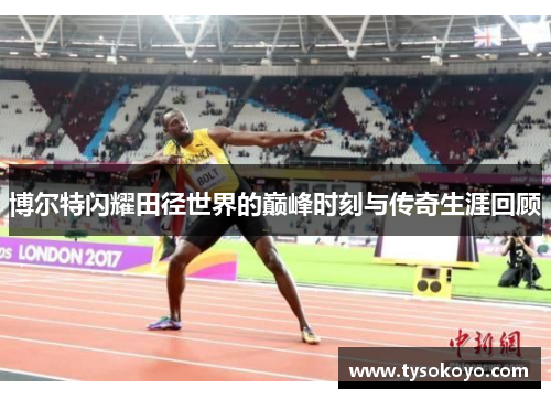 博尔特闪耀田径世界的巅峰时刻与传奇生涯回顾