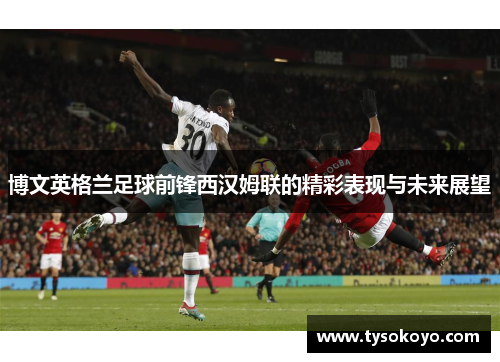 博文英格兰足球前锋西汉姆联的精彩表现与未来展望