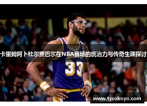 卡里姆阿卜杜尔贾巴尔在NBA赛场的统治力与传奇生涯探讨