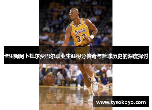 卡里姆阿卜杜尔贾巴尔职业生涯得分传奇与篮球历史的深度探讨