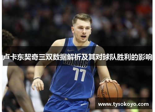 卢卡东契奇三双数据解析及其对球队胜利的影响