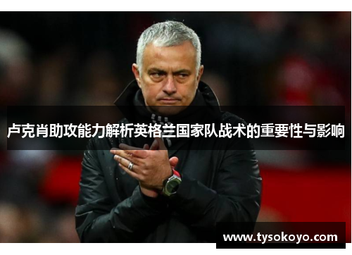 卢克肖助攻能力解析英格兰国家队战术的重要性与影响