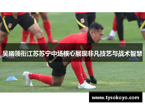 吴曦领衔江苏苏宁中场核心展现非凡技艺与战术智慧