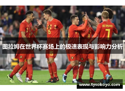 图拉姆在世界杯赛场上的极速表现与影响力分析