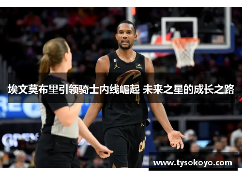 埃文莫布里引领骑士内线崛起 未来之星的成长之路