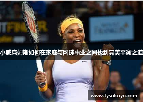小威廉姆斯如何在家庭与网球事业之间找到完美平衡之道